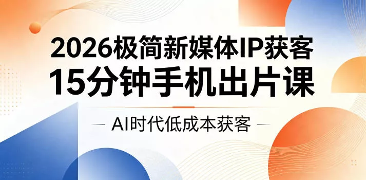 2026极简新媒体IP获客，15分钟手机出片课，AI时代低成本获客 - 付费阅读