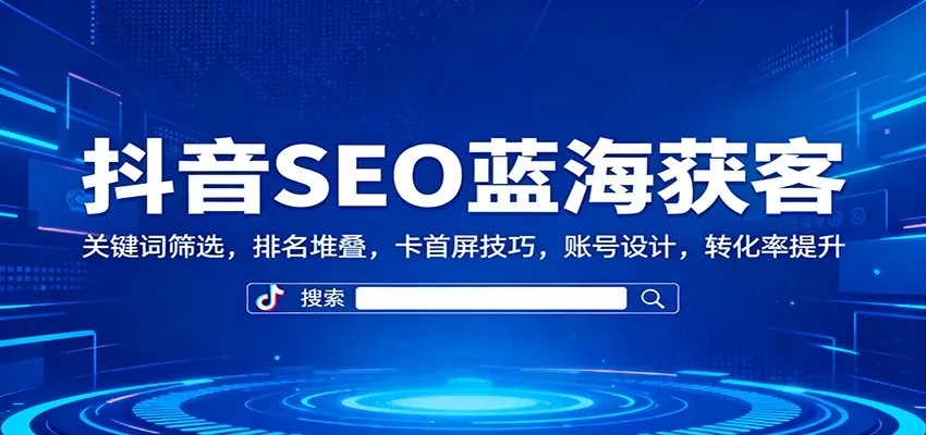 抖音SEO蓝海获客：关键词筛选，排名堆叠，卡首屏技巧，账号设计，转化率提升 - 付费阅读