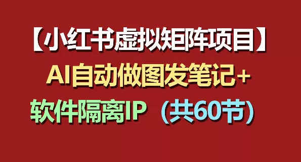小红书虚拟矩阵项目：软件隔离IP+AI自动做图发笔记(共60节) - 付费阅读