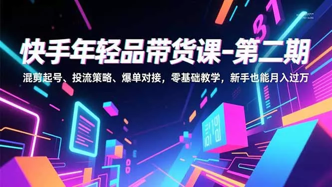 快手年轻品带货课-第二期，混剪起号、投流策略、爆单对接，零基础教学，新手也能月入过万 - 付费阅读