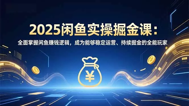 2025闲鱼实操掘金课：全面掌握闲鱼賺钱逻辑，成为能够稳定运营、持续掘金的全能玩家 - 付费阅读