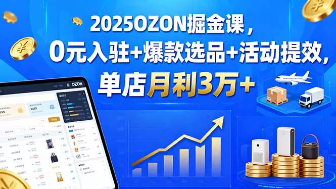 2025OZON掘金课，0元入驻+爆款选品+活动提效，单店月利3万+ - 付费阅读