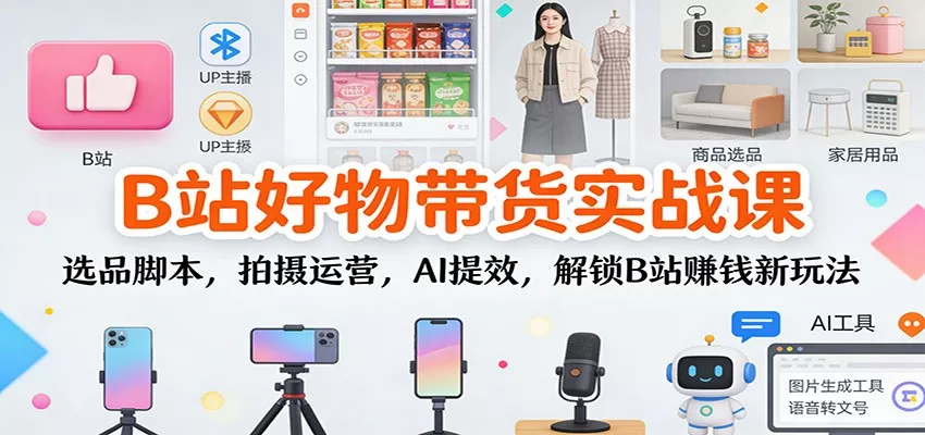 B站好物带货实战课：选品脚本，拍摄运营，AI提效，解锁B站赚钱新玩法 - 付费阅读