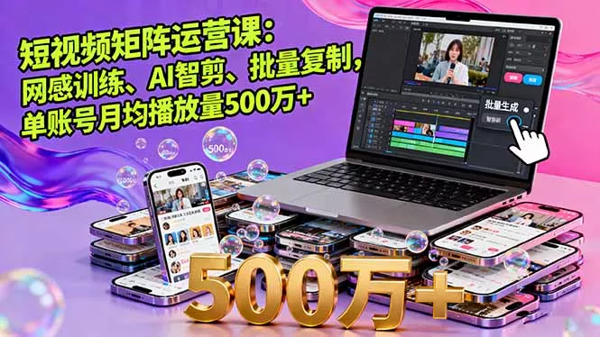 短视频矩阵运营课：网感训练、AI智剪、批量复制，单账号月均播放量500万+ - 付费阅读