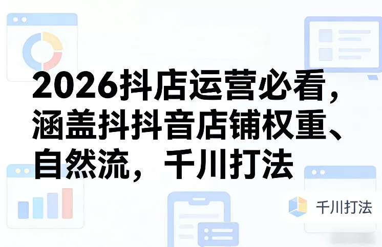 2026抖店运营必看，涵盖抖音店铺权重、自然流，千川打法 - 付费阅读