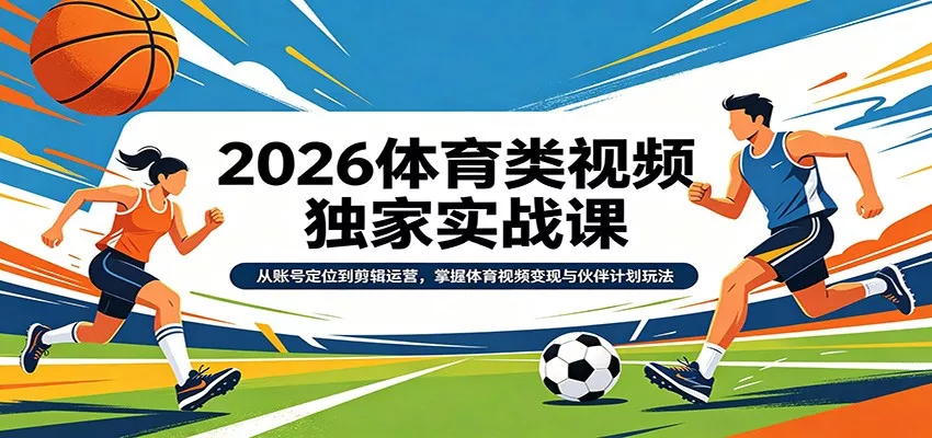 2026体育类视频独家实战课：从账号定位到剪辑运营，掌握体育视频变现与伙伴计划玩法 - 付费阅读