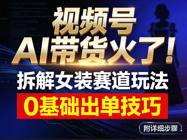 视频号AI带货火了！拆解女装赛道玩法，0基础也能稳定出单，附详细步骤 - 付费阅读