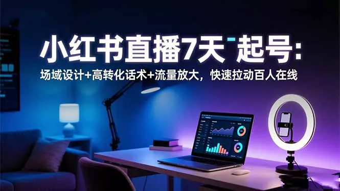 小红书直播7天起号：场域设计+高转化话术+流量放大，快速拉动百人在线 - 付费阅读