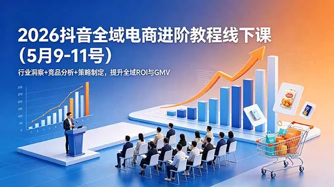 2026抖音全域电商进阶教程线下课(5月9-11号 - 付费阅读
