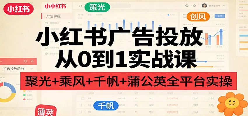 小红书广告投放从0到1实战课：聚光+乘风+千帆+蒲公英全平台实操 - 付费阅读
