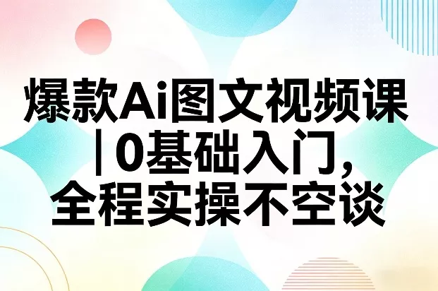 爆款Ai图文视频课，0基础入门，全程实操不空谈 - 付费阅读