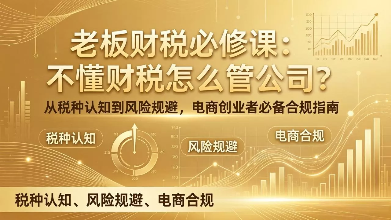 老板财税必修课:不懂财税怎么管公司?从税种认知到风险规避,电商创业者必备合规指南 老板财税必修课:不懂财税怎么管公司?从税种认知到风险规避,电商创业者必备合规指南