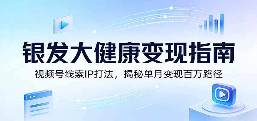 银发大健康变现指南：视频号线索IP打法，揭秘单月变现百万路径 - 付费阅读