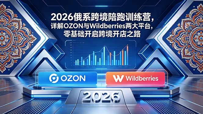 2026俄系跨境陪跑训练营，详解OZON与Wildberries两大平台，零基础开启跨境开店之路 - 付费阅读