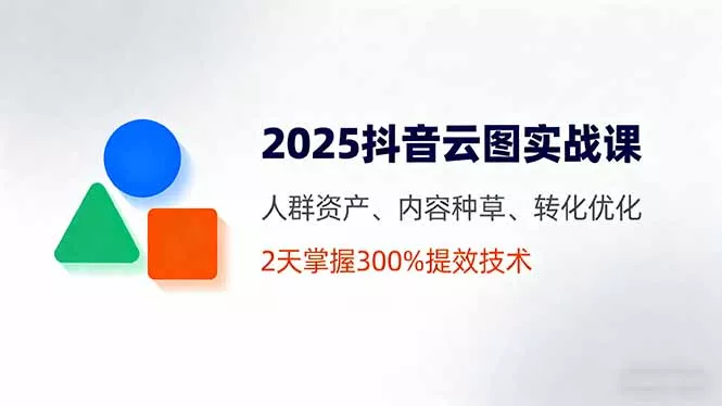 2025抖音云图实战课，人群资产、内容种草、转化优化，2天掌握300%提效技术 - 付费阅读