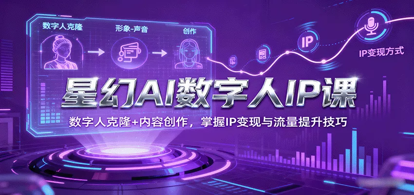 星幻AI数字人IP课，数字人克隆+内容创作，掌握IP变现与流量提升技巧 - 付费阅读