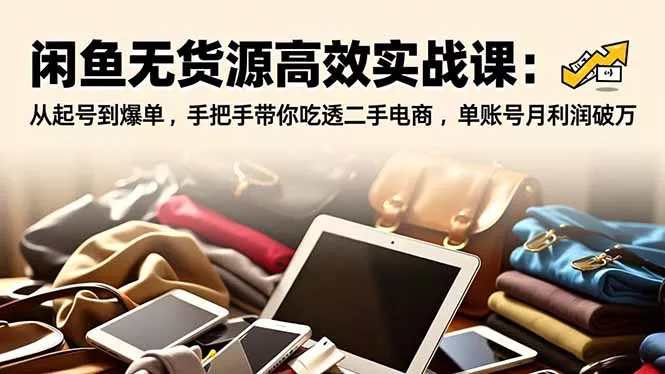 闲鱼无货源高效实战课：从起号到爆单，手把手带你吃透二手电商，单账号月利润破万 - 付费阅读