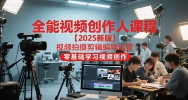 全能视频创作人课程【2025新版】视频拍摄剪辑编导运营，零基础学习视频创作(更新) - 付费阅读