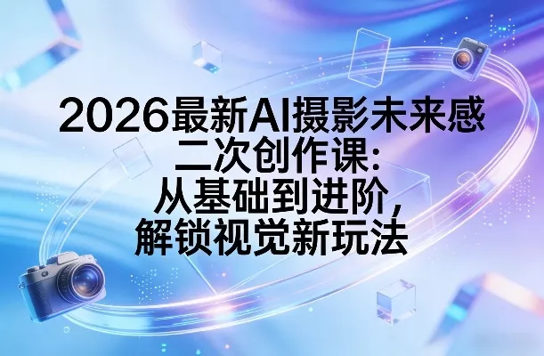 2026最新AI摄影未来感二次创作课：从基础到进阶，解锁视觉新玩法 - 付费阅读