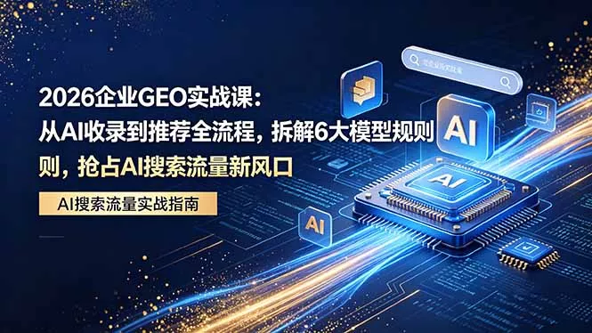 2026 企业GEO实战课：从AI收录到推荐全流程，拆解6大模型规则，抢占 AI 搜索流量新风口 - 付费阅读