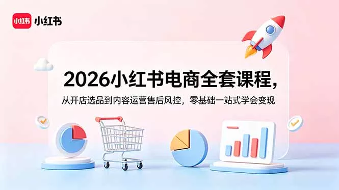 2026小红书电商全套课程，从开店选品到内容运营售后风控，零基础一站式学会变现 - 付费阅读