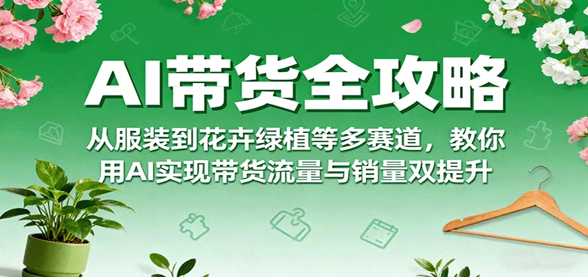 AI带货全攻略，从服装到花卉绿植等多赛道，教你用AI实现带货流量与销量双提升 - 付费阅读