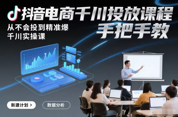 抖音电商千川投放课程，从不会投到精准爆，千川实操课，手把手教 - 付费阅读