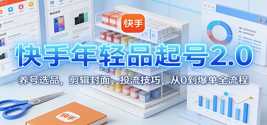 快手年轻品起号2.0：养号选品，剪辑封面，投流技巧，从0到爆单全流程 - 付费阅读