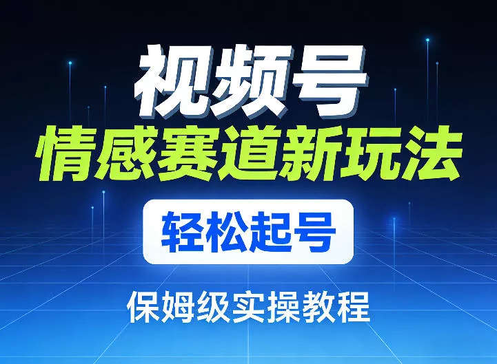 视频号情感赛道新玩法，轻松起号，保姆级实操教程 - 付费阅读