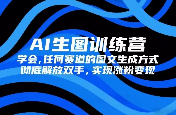 AI生图训练营，学会任何赛道的图文生成方式，彻底解放双手，实现涨粉变现 - 付费阅读