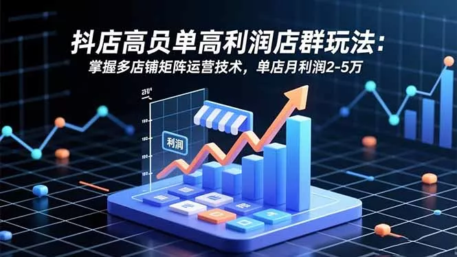 抖店高客单高利润店群玩法：掌握多店铺矩阵运营技术，单店月利润2-5万 - 付费阅读