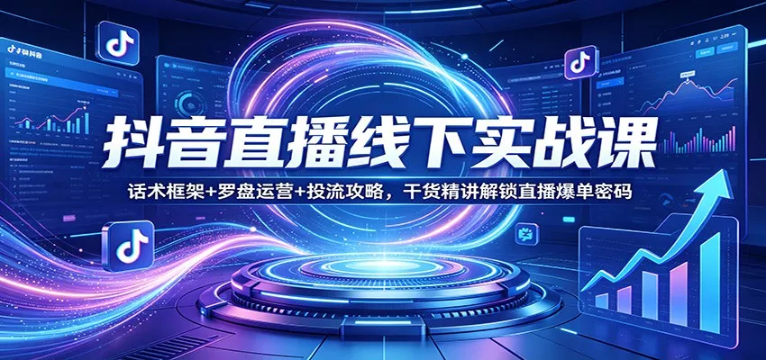 抖音直播线下实战课：话术框架+罗盘运营+投流攻略，干货精讲解锁直播爆单密码 - 付费阅读