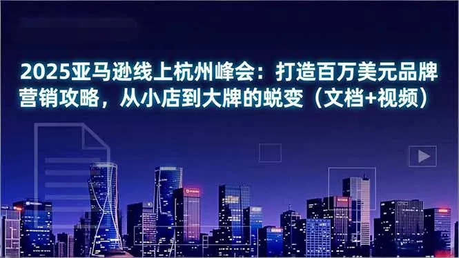 2025亚马逊线上杭州峰会：打造百万美元品牌营销攻略，从小店到大牌的蜕变(文档+视频 - 付费阅读