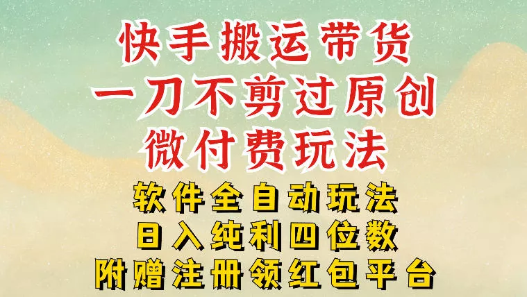 快手搬运带货，一刀不剪过原创，微付费玩法，软件全自动玩法，日入纯利四位数【揭秘】 - 付费阅读