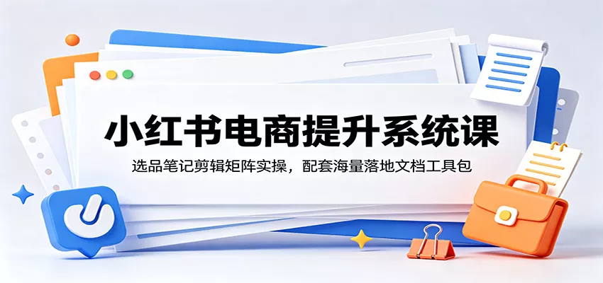 小红书电商提升系统课：选品笔记剪辑矩阵实操，配套海量落地文档工具包 - 付费阅读