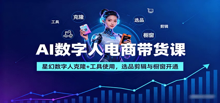 AI数字人电商带货课：星幻数字人克隆+工具使用，选品剪辑与橱窗开通 - 付费阅读