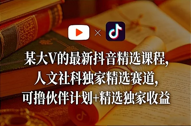 某大V的最新抖音精选课程，人文社科独家精选赛道，可撸伙伴计划+精选独家收益 - 付费阅读