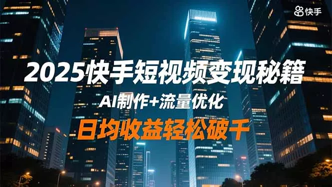 2025快手短视频变现秘籍，AI制作+流量优化，日均收益轻松破千 - 付费阅读
