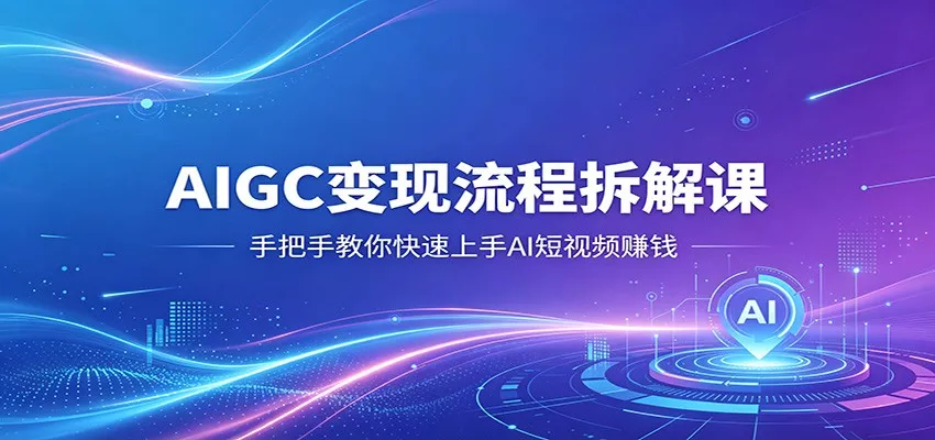 AIGC变现流程拆解课，手把手教你快速上手AI短视频赚钱 - 付费阅读