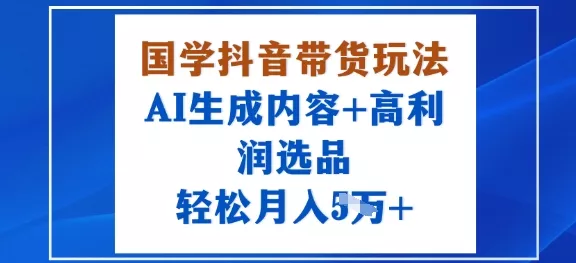 国学抖音带货玩法，AI生成内容+高利润选品，轻松月入1W+ - 付费阅读