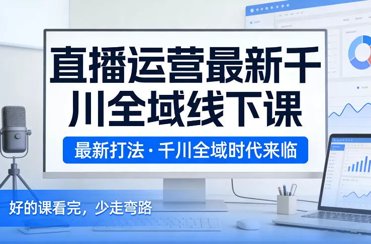 直播运营最新千川全域线下课，最新打法，千川全域时代来临，好的课看完，少走弯路(26年2月) - 付费阅读