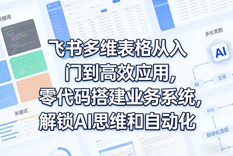 飞书多维表格从入门到高效应用，零代码搭建业务系统，解锁AI思维和自动化 - 付费阅读
