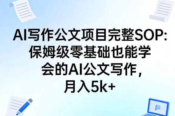 AI写作公文项目完整SOP，保姆级零基础也能学会的AI公文写作，月入5k+ - 付费阅读