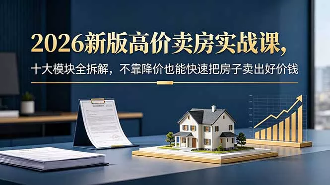 2026新版高价卖房实战课，十大模块全拆解，不靠降价也能快速把房子卖出好价钱 - 付费阅读