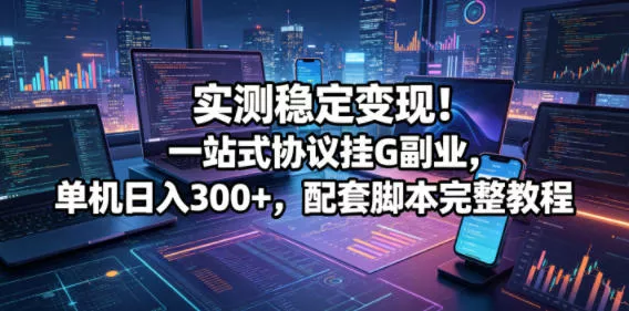 实测稳定变现！一站式协议挂G副业，单机日入300+，配套脚本完整教程【揭秘】 - 付费阅读
