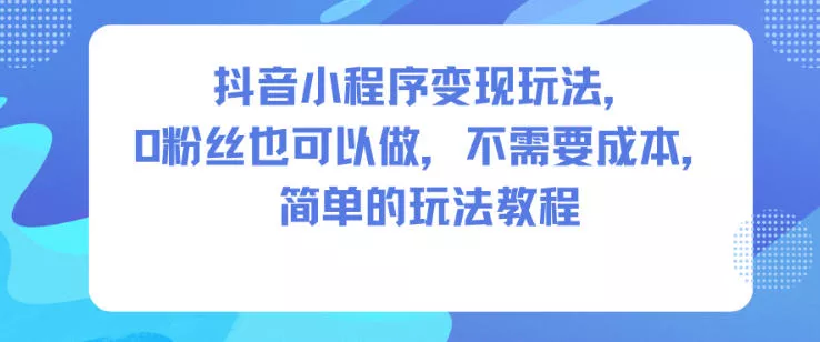 抖音小程序变现玩法，0粉丝也可以做，不需要成本，简单的玩法教程 - 付费阅读