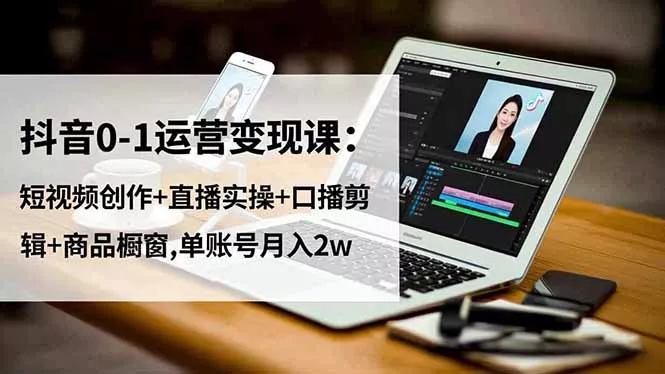 抖音0-1运营变现课：短视频创作+直播实操+口播剪辑+商品橱窗,单账号月入2w - 付费阅读