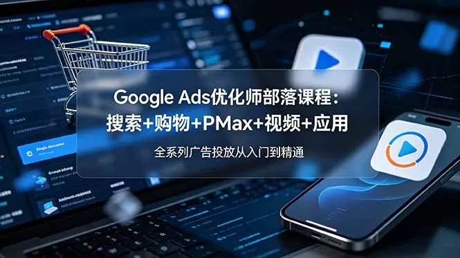 Google Ads优化师部落课程-更新2026：搜索+购物+PMax+视频+应用，全系列广告投放从入门到精通 - 付费阅读
