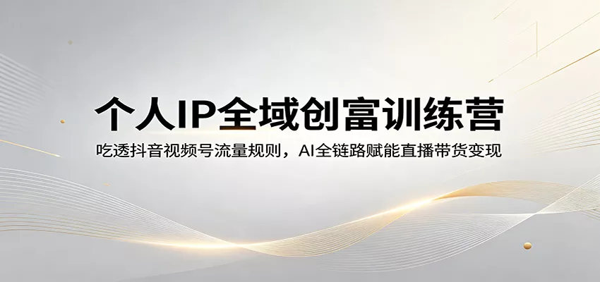 个人IP全域创富训练营：吃透抖音视频号流量规则，AI全链路赋能直播带货变现 - 付费阅读