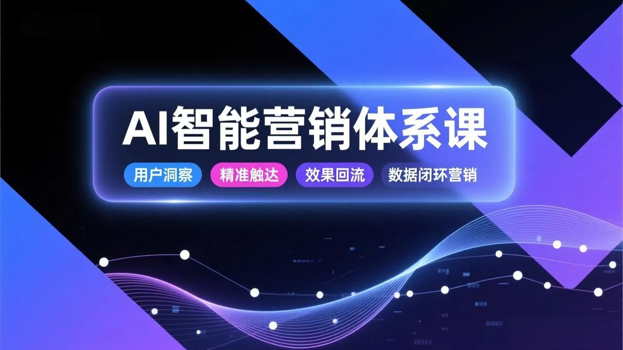 AI智能营销体系课，从用户洞察、精准触达到效果回流的数据闭环营销，提升整体营销效率与转化率 - 付费阅读